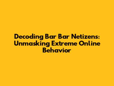 Decoding 'Bar Bar' Netizens: Unmasking Extreme Online Behavior