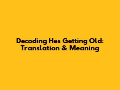 Decoding 'He's Getting Old': Translation & Meaning