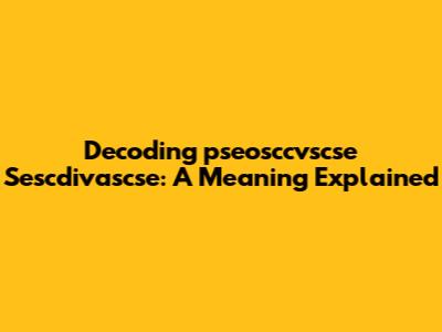 Decoding 'pseosccvscse Sescdivascse': A Meaning Explained