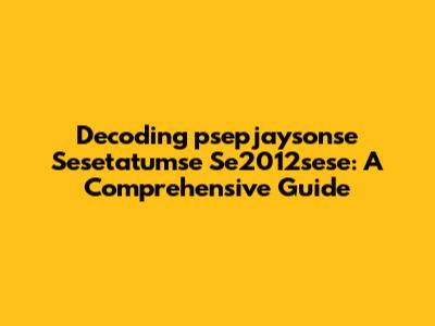 Decoding 'psepjaysonse Sesetatumse Se2012sese': A Comprehensive Guide