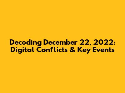 Decoding December 22, 2022: Digital Conflicts & Key Events