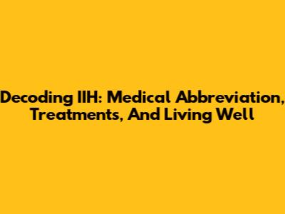 Decoding IIH: Medical Abbreviation, Treatments, And Living Well