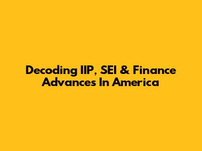 Decoding IIP, SEI & Finance Advances In America