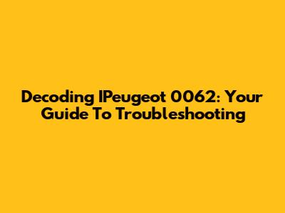 Decoding IPeugeot 0062: Your Guide To Troubleshooting