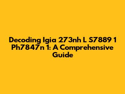 Decoding Igia 273nh L S7889 1 Ph7847n 1: A Comprehensive Guide