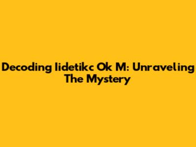 Decoding Iidetikc Ok M: Unraveling The Mystery
