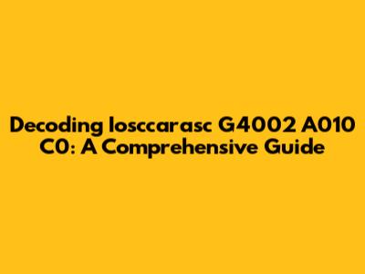 Decoding Iosccarasc G4002 A010 C0: A Comprehensive Guide