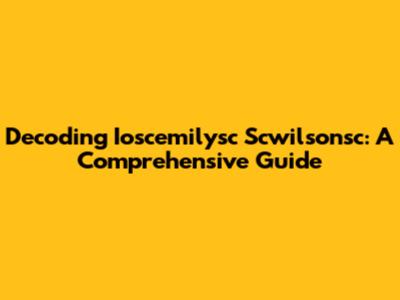 Decoding Ioscemilysc Scwilsonsc: A Comprehensive Guide
