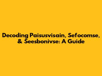 Decoding Paisusvisain, Sefocomse, & Seesbonivse: A Guide