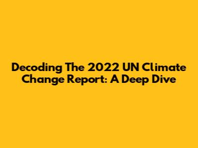 Decoding The 2022 UN Climate Change Report: A Deep Dive