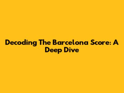 Decoding The Barcelona Score: A Deep Dive