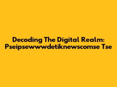 Decoding The Digital Realm: Pseipsewwwdetiknewscomse Tse