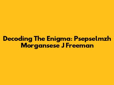 Decoding The Enigma: Psepselmzh Morgansese J Freeman