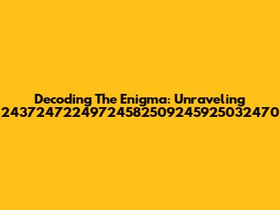 Decoding The Enigma: Unraveling 24372472249724582509245925032470
