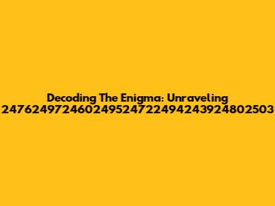 Decoding The Enigma: Unraveling 247624972460249524722494243924802503