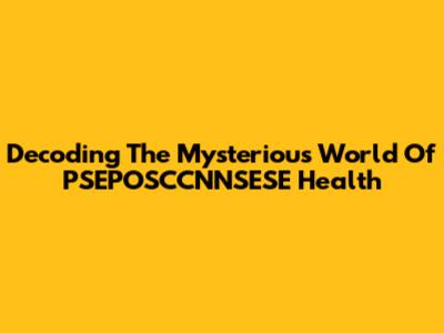 Decoding The Mysterious World Of PSEPOSCCNNSESE Health