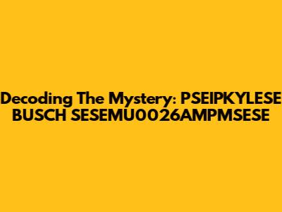 Decoding The Mystery: PSEIPKYLESE BUSCH SESEMU0026AMPMSESE