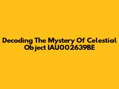 Decoding The Mystery Of Celestial Object IAU002639BE