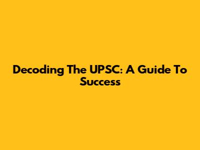 Decoding The UPSC: A Guide To Success
