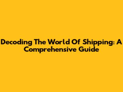 Decoding The World Of Shipping: A Comprehensive Guide
