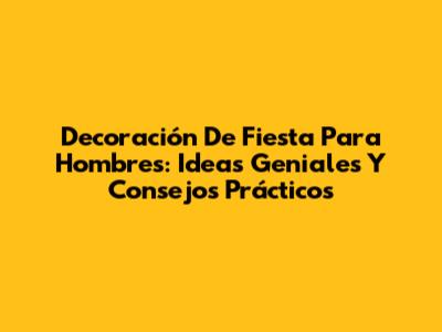 Decoración De Fiesta Para Hombres: Ideas Geniales Y Consejos Prácticos