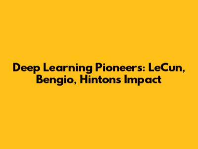 Deep Learning Pioneers: LeCun, Bengio, Hinton's Impact
