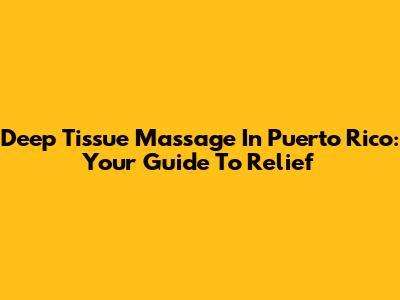 Deep Tissue Massage In Puerto Rico: Your Guide To Relief
