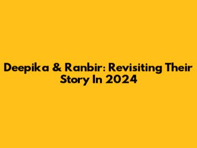 Deepika & Ranbir: Revisiting Their Story In 2024