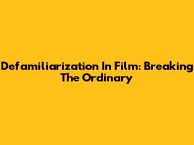 Defamiliarization In Film: Breaking The Ordinary