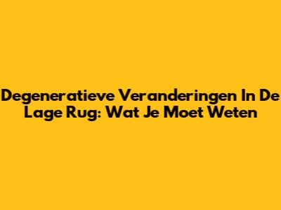 Degeneratieve Veranderingen In De Lage Rug: Wat Je Moet Weten