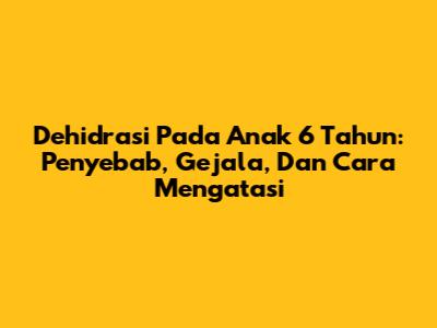 Dehidrasi Pada Anak 6 Tahun: Penyebab, Gejala, Dan Cara Mengatasi
