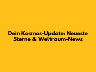 Dein Kosmos-Update: Neueste Sterne & Weltraum-News