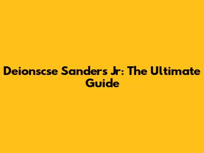 Deionscse Sanders Jr: The Ultimate Guide