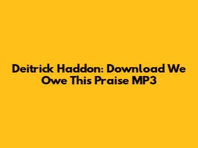 Deitrick Haddon: Download 'We Owe This Praise' MP3