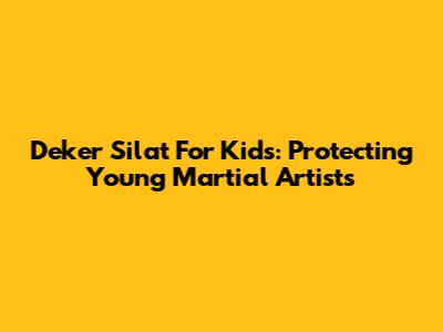 Deker Silat For Kids: Protecting Young Martial Artists