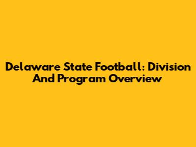 Delaware State Football: Division And Program Overview
