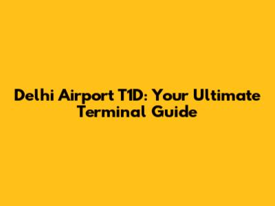 Delhi Airport T1D: Your Ultimate Terminal Guide