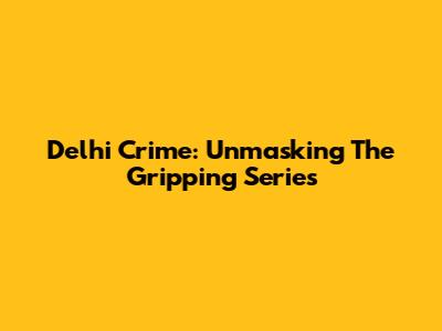 Delhi Crime: Unmasking The Gripping Series