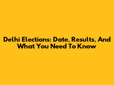 Delhi Elections: Date, Results, And What You Need To Know