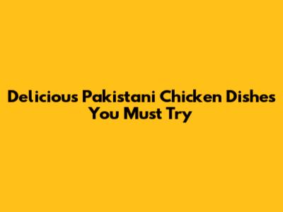 Delicious Pakistani Chicken Dishes You Must Try