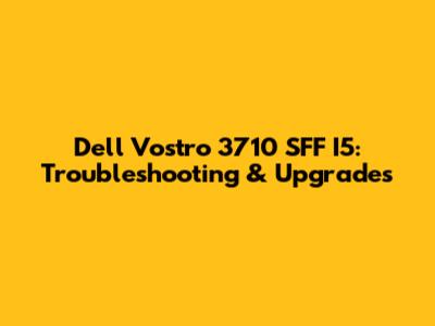 Dell Vostro 3710 SFF I5: Troubleshooting & Upgrades