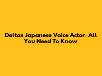 Delta's Japanese Voice Actor: All You Need To Know