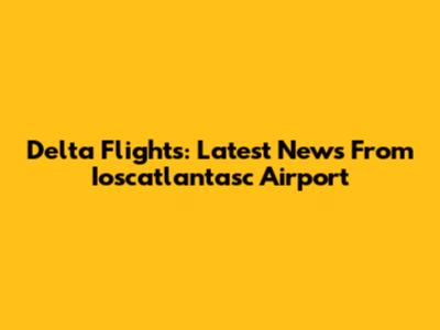 Delta Flights: Latest News From Ioscatlantasc Airport