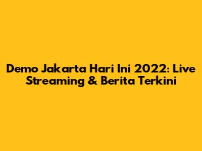Demo Jakarta Hari Ini 2022: Live Streaming & Berita Terkini