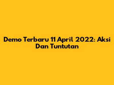 Demo Terbaru 11 April 2022: Aksi Dan Tuntutan
