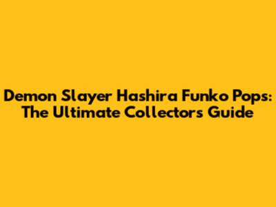 Demon Slayer Hashira Funko Pops: The Ultimate Collector's Guide