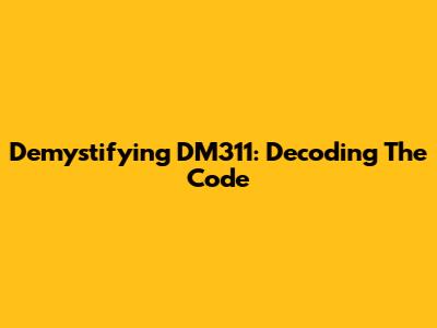 Demystifying DM311: Decoding The Code