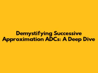 Demystifying Successive Approximation ADCs: A Deep Dive