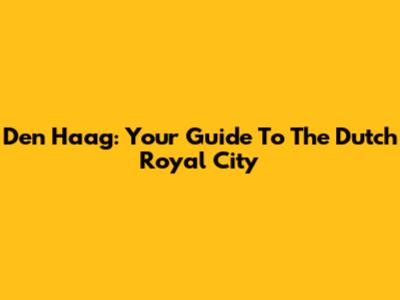 Den Haag: Your Guide To The Dutch Royal City