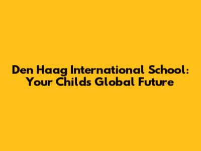 Den Haag International School: Your Child's Global Future